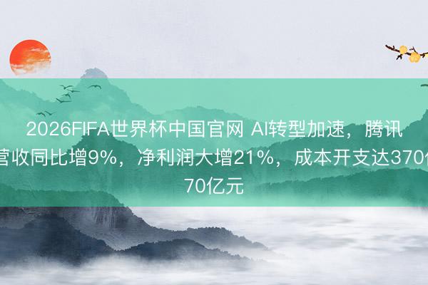 2026FIFA世界杯中国官网 AI转型加速，腾讯Q1营收同比增9%，净利润大增21%，成本开支达370亿元