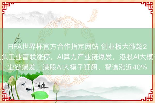 FIFA世界杯官方合作指定网站 创业板大涨超2%创历史新高，万亿巨头工业富联涨停，AI算力产业链爆发，港股AI大模子狂飙、智谱涨近40%