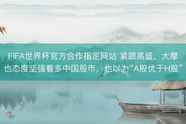 FIFA世界杯官方合作指定网站 紧跟高盛，大摩也态度坚强看多中国股市，也以为“A股优于H股”