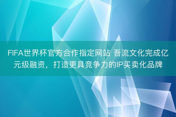 FIFA世界杯官方合作指定网站 吾流文化完成亿元级融资，打造更具竞争力的IP买卖化品牌