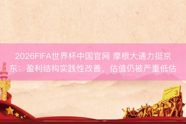 2026FIFA世界杯中国官网 摩根大通力挺京东:盈利结构实践性改善,估值仍被严重低估