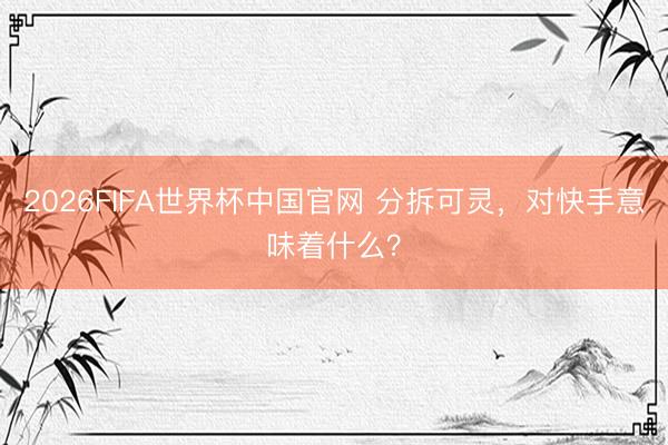 2026FIFA世界杯中国官网 分拆可灵，对快手意味着什么？