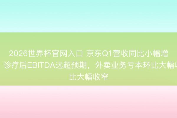 2026世界杯官网入口 京东Q1营收同比小幅增长，诊疗后EBITDA远超预期，外卖业务亏本环比大幅收窄