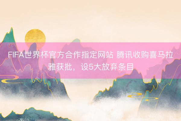 FIFA世界杯官方合作指定网站 腾讯收购喜马拉雅获批，设5大放弃条目