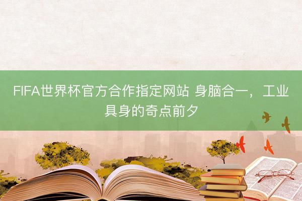 FIFA世界杯官方合作指定网站 身脑合一,工业具身的奇点前夕