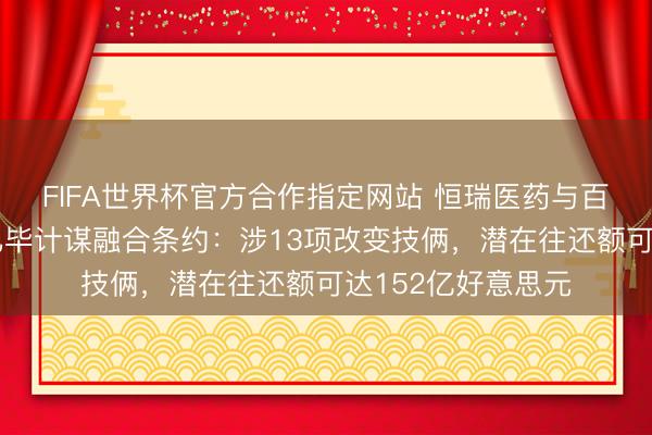 FIFA世界杯官方合作指定网站 恒瑞医药与百时好意思施贵宝已毕计谋融合条约：涉13项改变技俩，潜在往还额可达152亿好意思元