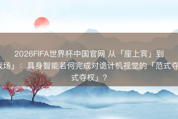 2026FIFA世界杯中国官网 从「座上宾」到「主战场」:具身智能若何完成对诡计机视觉的「范式夺权」?