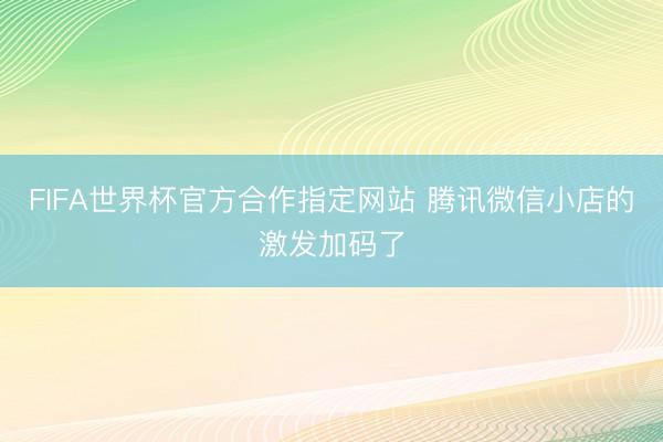 FIFA世界杯官方合作指定网站 腾讯微信小店的激发加码了