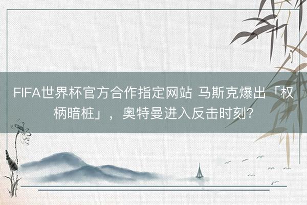 FIFA世界杯官方合作指定网站 马斯克爆出「权柄暗桩」，奥特曼进入反击时刻？