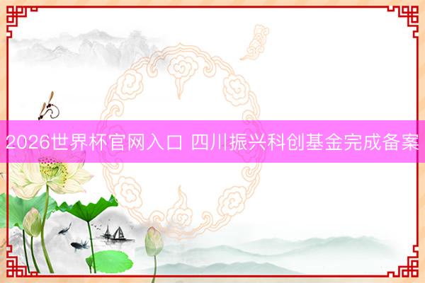2026世界杯官网入口 四川振兴科创基金完成备案