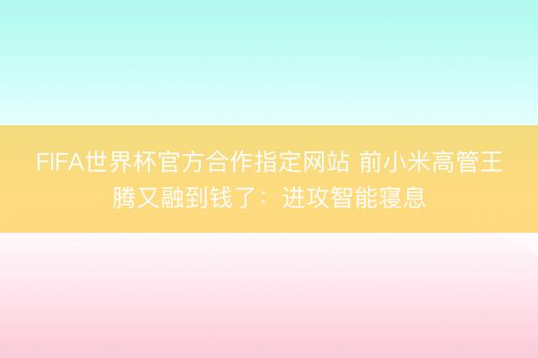FIFA世界杯官方合作指定网站 前小米高管王腾又融到钱了：进攻智能寝息