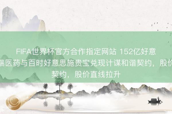 FIFA世界杯官方合作指定网站 152亿好意思元！恒瑞医药与百时好意思施贵宝兑现计谋和谐契约，股价直线拉升