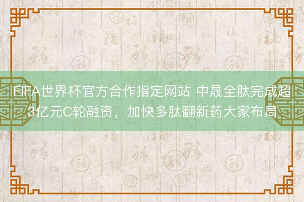 FIFA世界杯官方合作指定网站 中晟全肽完成超3亿元C轮融资，加快多肽翻新药大家布局