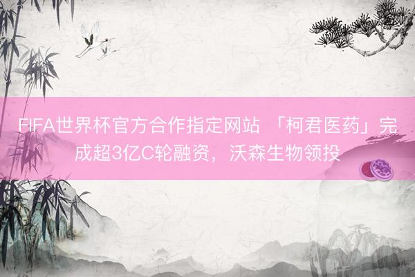 FIFA世界杯官方合作指定网站 「柯君医药」完成超3亿C轮融资，沃森生物领投