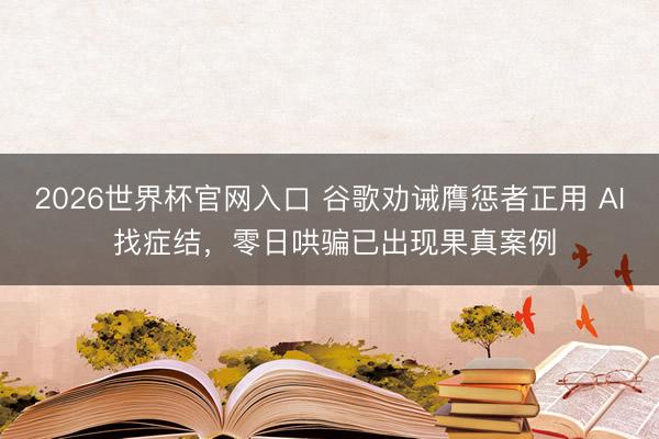 2026世界杯官网入口 谷歌劝诫膺惩者正用 AI 找症结，零日哄骗已出现果真案例