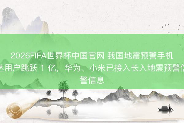 2026FIFA世界杯中国官网 我国地震预警手机直达用户跳跃 1 亿，华为、小米已接入长入地震预警信息