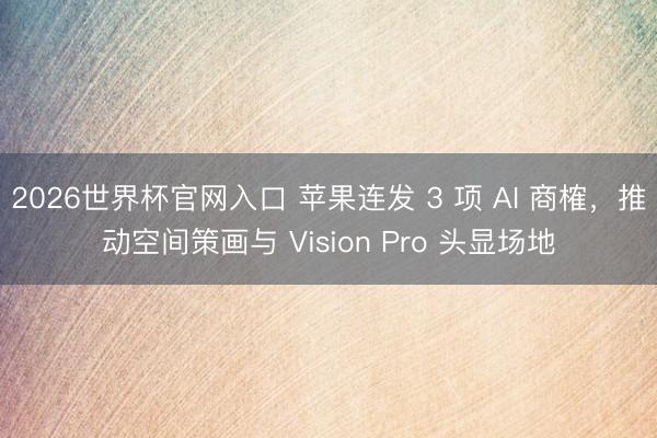 2026世界杯官网入口 苹果连发 3 项 AI 商榷，推动空间策画与 Vision Pro 头显场地