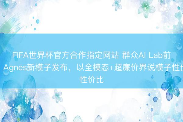 FIFA世界杯官方合作指定网站 群众AI Lab前十！Agnes新模子发布，以全模态+超廉价界说模子性价比