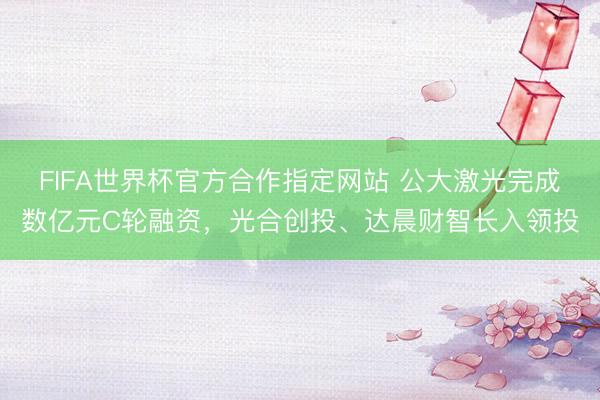 FIFA世界杯官方合作指定网站 公大激光完成数亿元C轮融资，光合创投、达晨财智长入领投