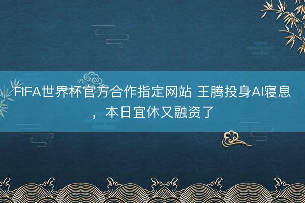 FIFA世界杯官方合作指定网站 王腾投身AI寝息，本日宜休又融资了