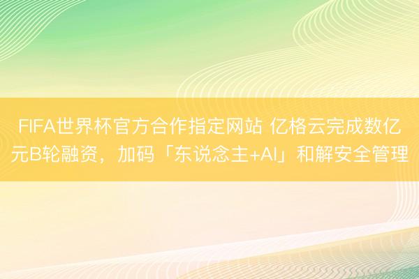 FIFA世界杯官方合作指定网站 亿格云完成数亿元B轮融资,加码「东说念主+AI」和解安全管理