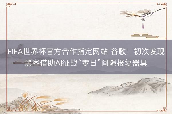 FIFA世界杯官方合作指定网站 谷歌:初次发现黑客借助AI征战“零日”间隙报复器具