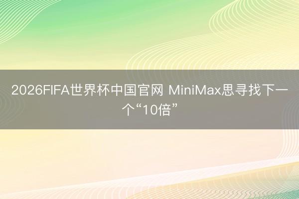2026FIFA世界杯中国官网 MiniMax思寻找下一个“10倍”