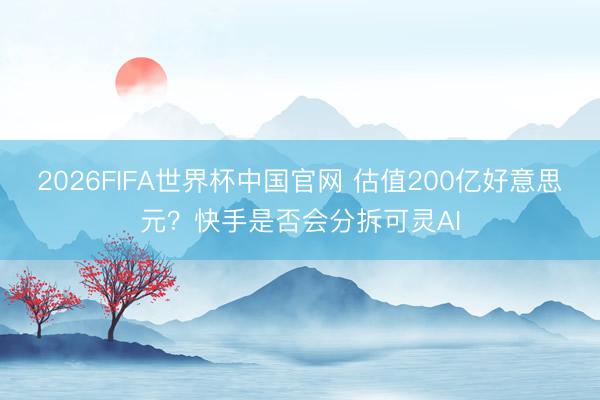 2026FIFA世界杯中国官网 估值200亿好意思元？快手是否会分拆可灵AI