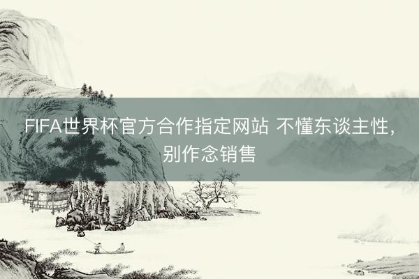FIFA世界杯官方合作指定网站 不懂东谈主性，别作念销售