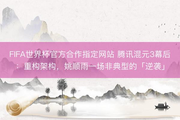 FIFA世界杯官方合作指定网站 腾讯混元3幕后：重构架构，姚顺雨一场非典型的「逆袭」