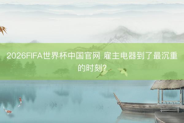2026FIFA世界杯中国官网 雇主电器到了最沉重的时刻？