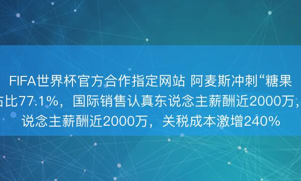 FIFA世界杯官方合作指定网站 阿麦斯冲刺“糖果第一股”：国际收入占比77.1%，国际销售认真东说念主薪酬近2000万，关税成本激增240%