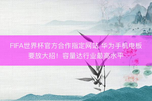 FIFA世界杯官方合作指定网站 华为手机电板要放大招！容量达行业最高水平