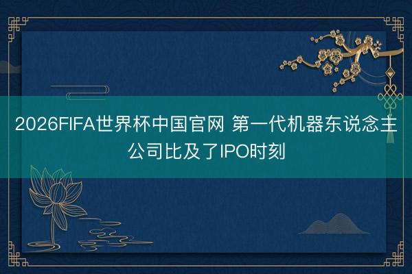 2026FIFA世界杯中国官网 第一代机器东说念主公司比及了IPO时刻