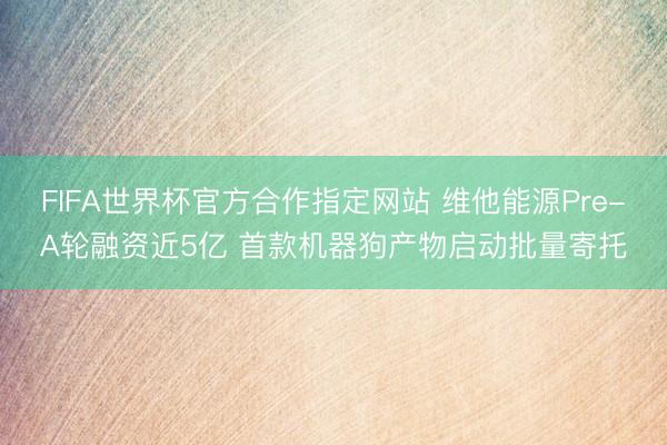 FIFA世界杯官方合作指定网站 维他能源Pre-A轮融资近5亿 首款机器狗产物启动批量寄托
