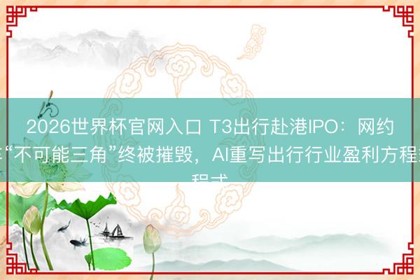 2026世界杯官网入口 T3出行赴港IPO：网约车“不可能三角”终被摧毁，AI重写出行行业盈利方程式