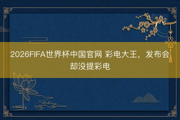 2026FIFA世界杯中国官网 彩电大王，发布会却没提彩电