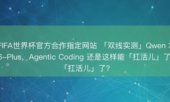 FIFA世界杯官方合作指定网站 「双线实测」Qwen 3.6-Plus，Agentic Coding 还是这样能「扛活儿」了？
