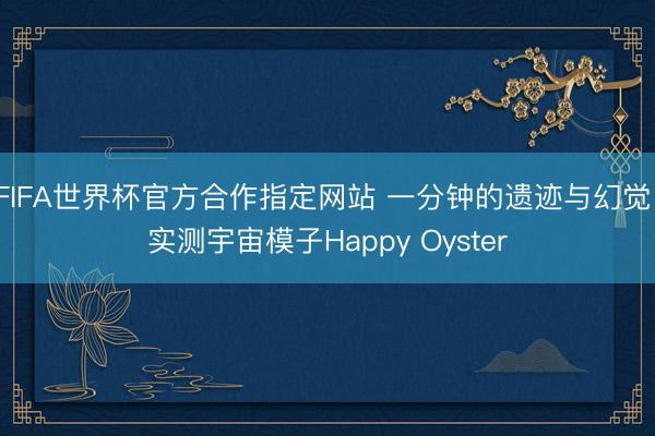 FIFA世界杯官方合作指定网站 一分钟的遗迹与幻觉：实测宇宙模子Happy Oyster