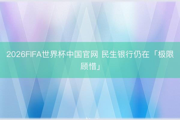 2026FIFA世界杯中国官网 民生银行仍在「极限顾惜」