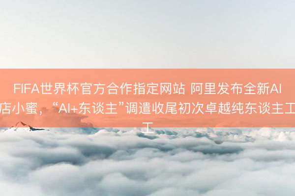 FIFA世界杯官方合作指定网站 阿里发布全新AI店小蜜，“AI+东谈主”调遣收尾初次卓越纯东谈主工