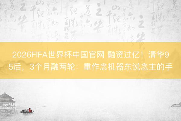 2026FIFA世界杯中国官网 融资过亿！清华95后，3个月融两轮：重作念机器东说念主的手