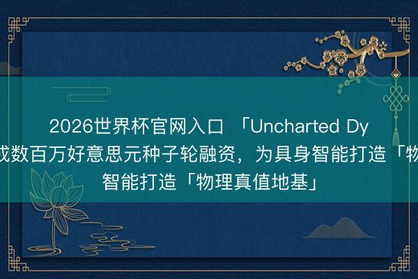 2026世界杯官网入口 「Uncharted Dynamics」完成数百万好意思元种子轮融资，为具身智能打造「物理真值地基」