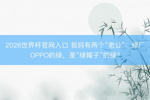 2026世界杯官网入口 我妈有两个“老公”：绿厂OPPO的绿，是“绿帽子”的绿？