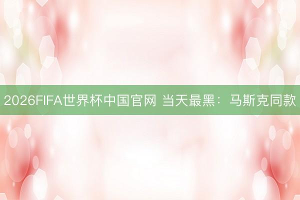 2026FIFA世界杯中国官网 当天最黑：马斯克同款