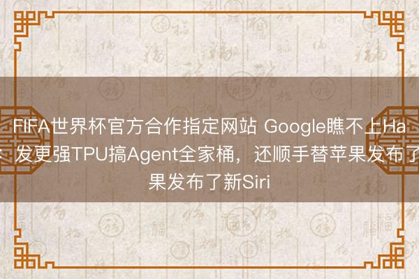 FIFA世界杯官方合作指定网站 Google瞧不上Harness：发更强TPU搞Agent全家桶，还顺手替苹果发布了新Siri