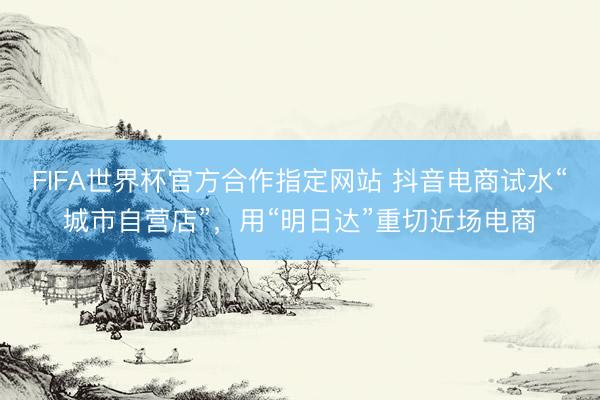 FIFA世界杯官方合作指定网站 抖音电商试水“城市自营店”,用“明日达”重切近场电商