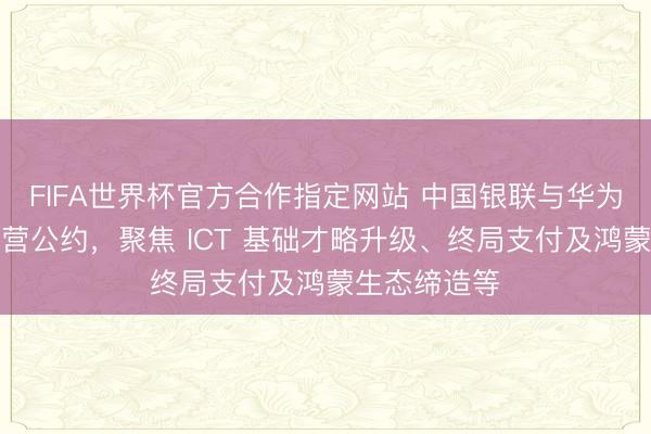 FIFA世界杯官方合作指定网站 中国银联与华为签署计谋合营公约,聚焦 ICT 基础才略升级、终局支付及鸿蒙生态缔造等