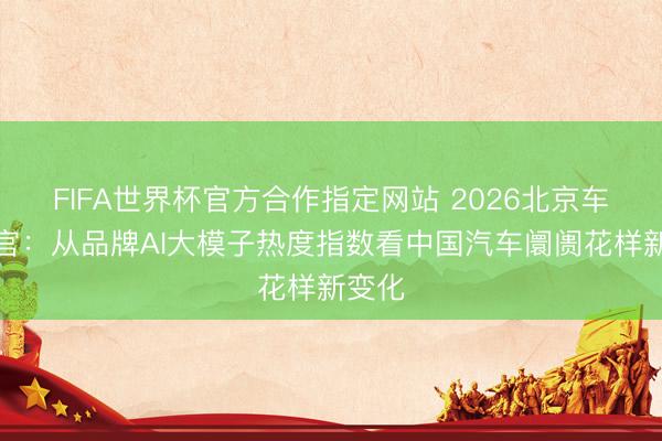FIFA世界杯官方合作指定网站 2026北京车展收官：从品牌AI大模子热度指数看中国汽车阛阓花样新变化