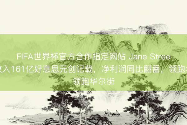 FIFA世界杯官方合作指定网站 Jane Street Q1收入161亿好意思元创记载，净利润同比翻番，领跑华尔街
